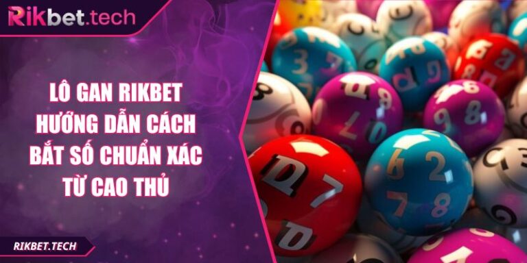 Lô Gan RIKBET Hướng Dẫn Cách Bắt Số Chuẩn Xác Từ Cao Thủ 6 Lô gan RIKBET